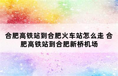 合肥高铁站到合肥火车站怎么走 合肥高铁站到合肥新桥机场
